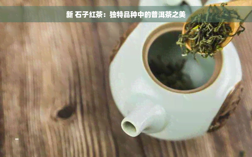 新 石子红茶：独特品种中的普洱茶之美