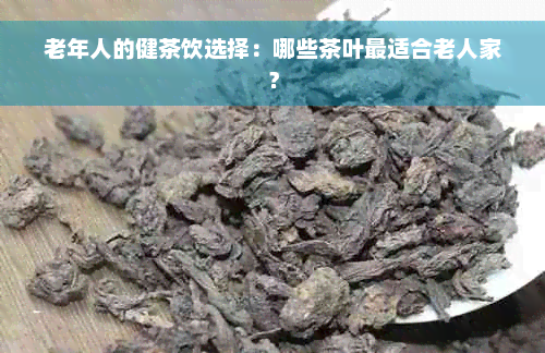 老年人的健茶饮选择：哪些茶叶最适合老人家？