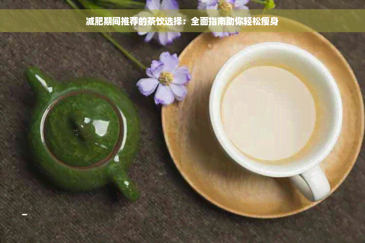 减肥期间推荐的茶饮选择：全面指南助你轻松瘦身