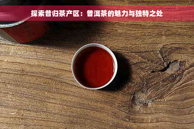 探索昔归茶产区：普洱茶的魅力与独特之处