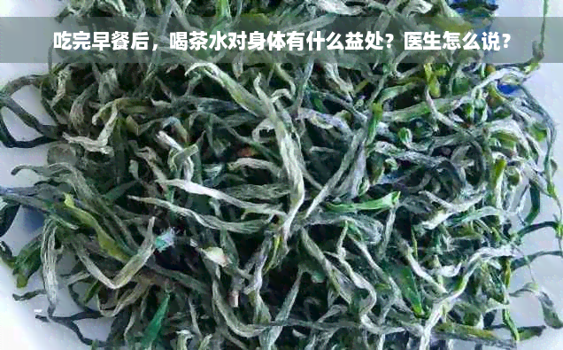 吃完早餐后，喝茶水对身体有什么益处？医生怎么说？