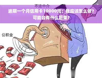 逾期一个月信用卡10000元：我应该怎么做？可能会有什么后果？