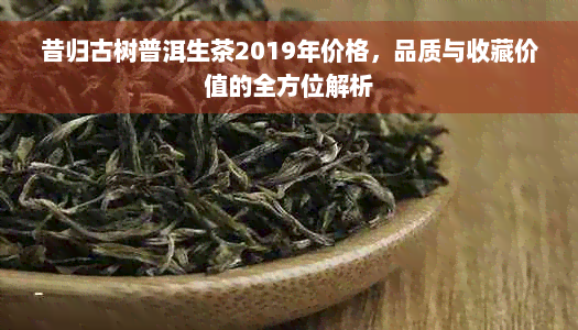 昔归古树普洱生茶2019年价格，品质与收藏价值的全方位解析