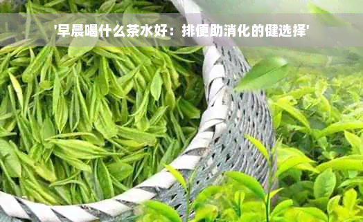 '早晨喝什么茶水好：排便助消化的健选择'