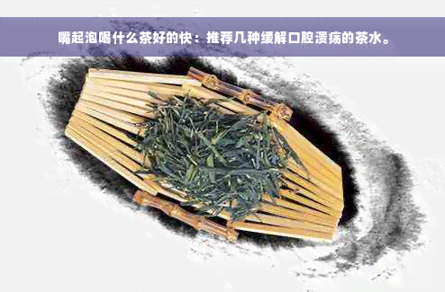 嘴起泡喝什么茶好的快：推荐几种缓解口腔溃疡的茶水。