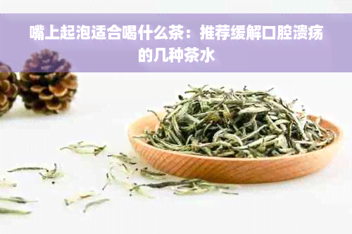 嘴上起泡适合喝什么茶：推荐缓解口腔溃疡的几种茶水