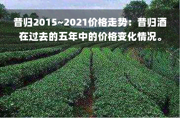 昔归2015~2021价格走势：昔归酒在过去的五年中的价格变化情况。