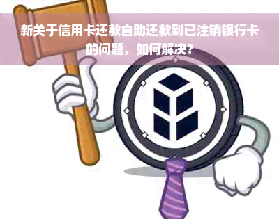 新关于信用卡还款自助还款到已注销银行卡的问题，如何解决？