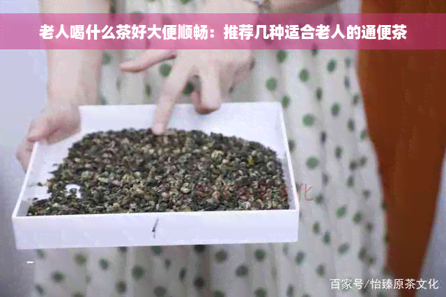 老人喝什么茶好大便顺畅：推荐几种适合老人的通便茶