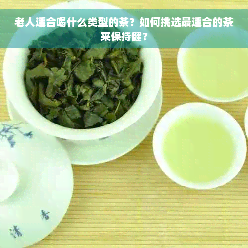 老人适合喝什么类型的茶？如何挑选最适合的茶来保持健？