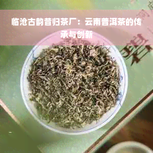 临沧古韵昔归茶厂：云南普洱茶的传承与创新