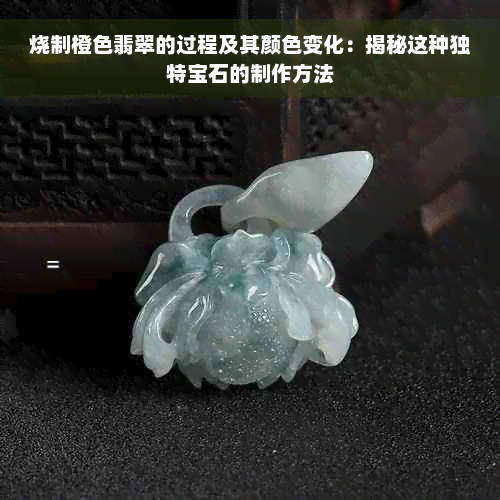 烧制橙色翡翠的过程及其颜色变化：揭秘这种独特宝石的制作方法