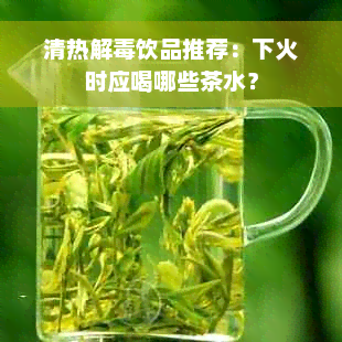 清热解毒饮品推荐：下火时应喝哪些茶水？