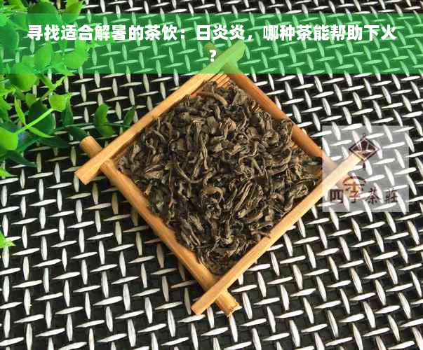 寻找适合解暑的茶饮：日炎炎，哪种茶能帮助下火？