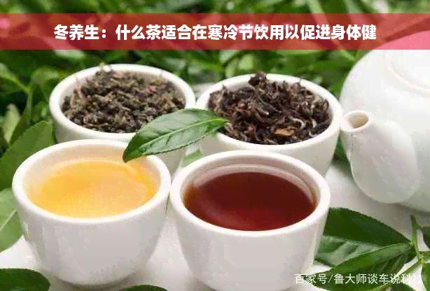 冬养生：什么茶适合在寒冷节饮用以促进身体健