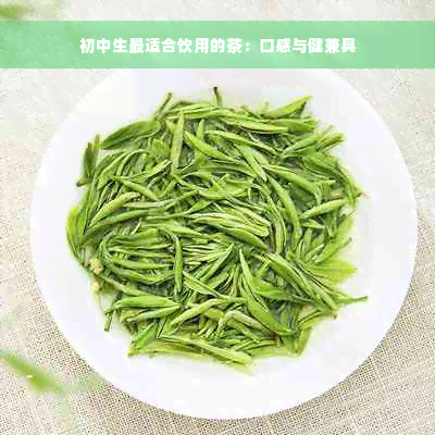 初中生最适合饮用的茶：口感与健兼具