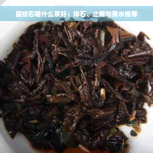 尿结石喝什么茶好：排石、止疼与茶水推荐