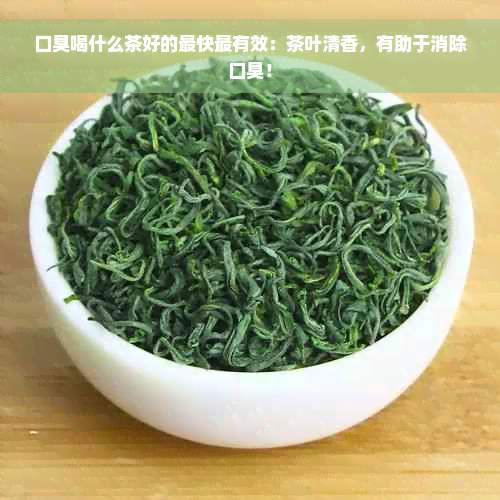 口臭喝什么茶好的最快最有效：茶叶清香，有助于消除口臭！