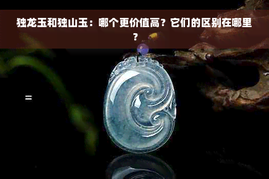 独龙玉和独山玉：哪个更价值高？它们的区别在哪里？