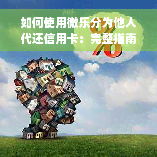 如何使用微乐分为他人代还信用卡：完整指南与步骤详解