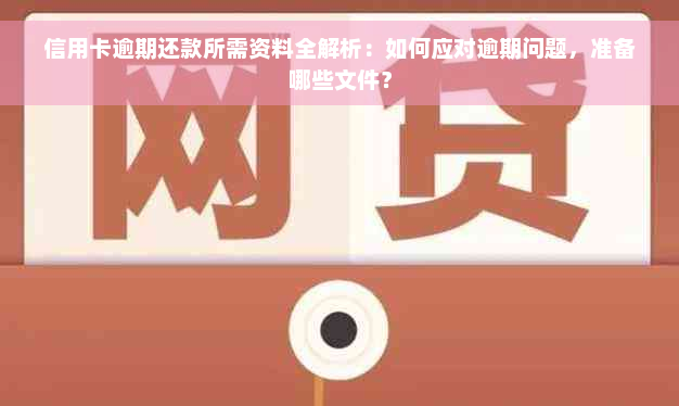 信用卡逾期还款所需资料全解析：如何应对逾期问题，准备哪些文件？