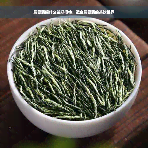 肠胃弱喝什么茶好得快：适合肠胃弱的茶饮推荐