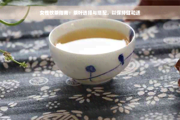 女性饮茶指南：茶叶选择与搭配，以保持健和适