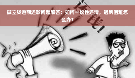 微立贷逾期还款问题解答：如何一次性还清，遇到困难怎么办？