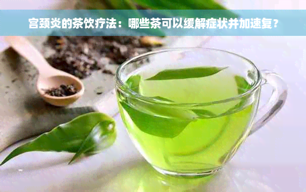 宫颈炎的茶饮疗法：哪些茶可以缓解症状并加速复？