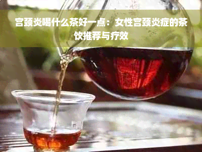 宫颈炎喝什么茶好一点：女性宫颈炎症的茶饮推荐与疗效