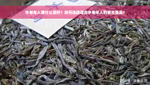 中老年人喝什么茶好？如何选择适合中老年人的养生茶品？