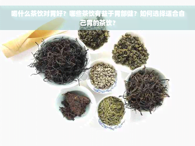 喝什么茶饮对胃好？哪些茶饮有益于胃部健？如何选择适合自己胃的茶饮？