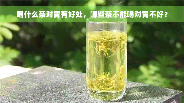 喝什么茶对胃有好处，哪些茶不能喝对胃不好？