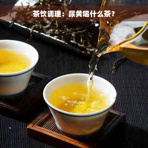 茶饮调理：尿黄喝什么茶？