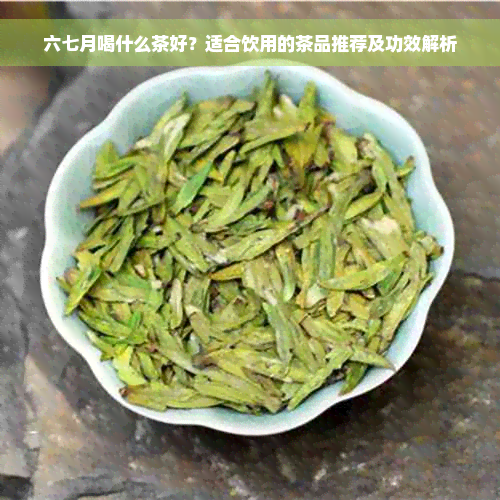 六七月喝什么茶好？适合饮用的茶品推荐及功效解析