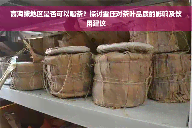 高海拔地区是否可以喝茶？探讨雪压对茶叶品质的影响及饮用建议