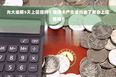 光大逾期5天上征信吗？信用卡产生违约金了就会上征信吗？