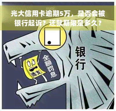 光大信用卡逾期5万，是否会被银行起诉？还款期限是多久？