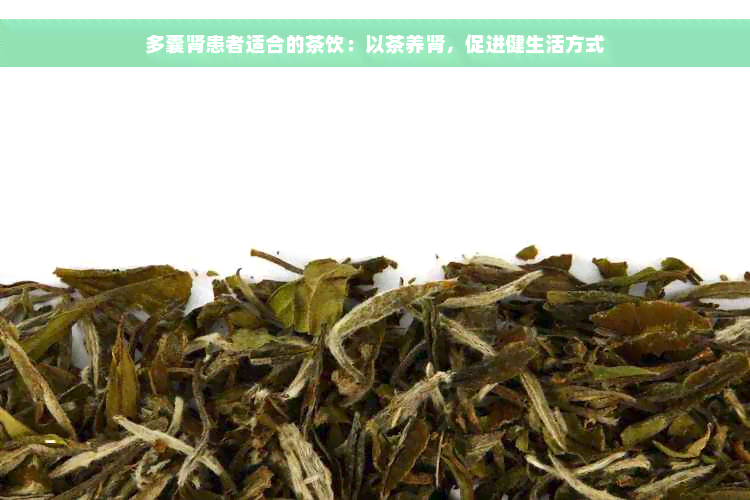 多囊肾患者适合的茶饮：以茶养肾，促进健生活方式