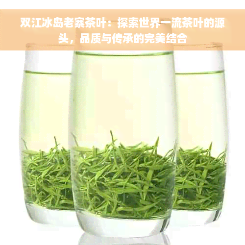 双江冰岛老寨茶叶：探索世界一流茶叶的源头，品质与传承的完美结合