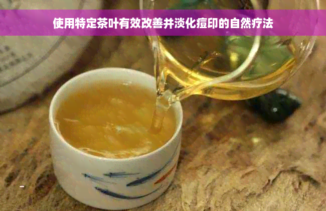 使用特定茶叶有效改善并淡化痘印的自然疗法