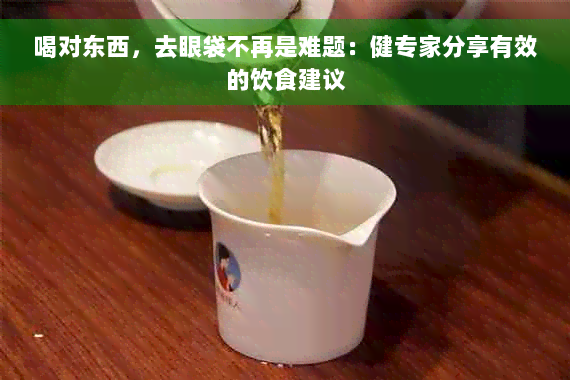 喝对东西，去眼袋不再是难题：健专家分享有效的饮食建议