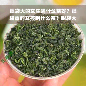 眼袋大的女生喝什么茶好？眼袋重的女孩喝什么茶？眼袋大的人喝什么？