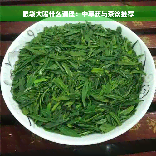 眼袋大喝什么调理：中草药与茶饮推荐