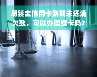 易臻宝信用卡到期未还清欠款，可以办理续卡吗？如何操作？