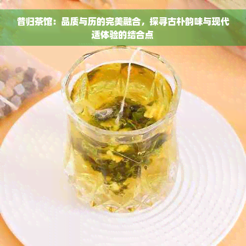 昔归茶馆：品质与历的完美融合，探寻古朴韵味与现代适体验的结合点