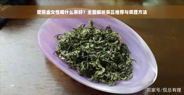 肾阴虚女性喝什么茶好？全面解析茶品推荐与调理方法