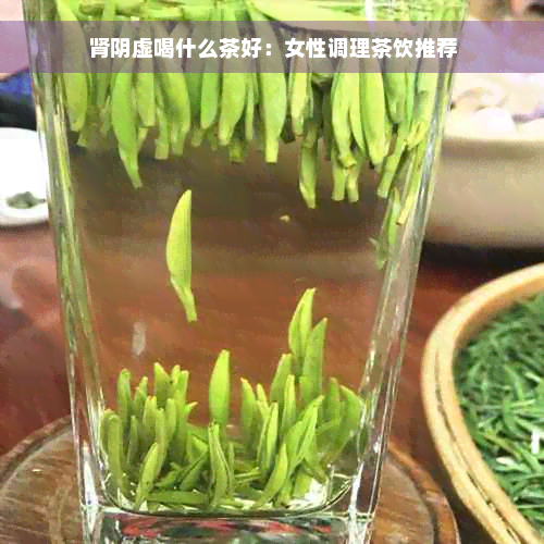 肾阴虚喝什么茶好：女性调理茶饮推荐