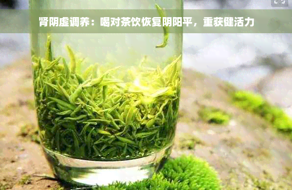 肾阴虚调养：喝对茶饮恢复阴阳平，重获健活力