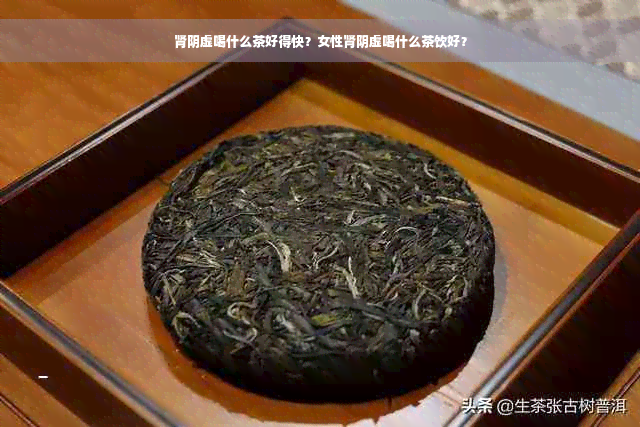 肾阴虚喝什么茶好得快？女性肾阴虚喝什么茶饮好？